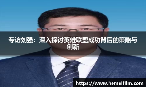 专访刘强:深入探讨英雄联盟成功背后的策略与创新