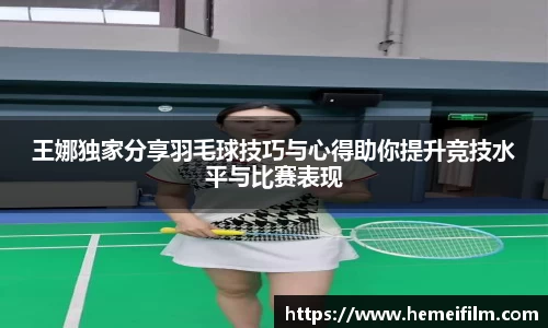 王娜独家分享羽毛球技巧与心得助你提升竞技水平与比赛表现